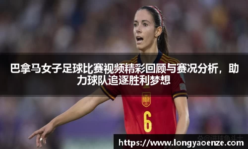 巴拿马女子足球比赛视频精彩回顾与赛况分析，助力球队追逐胜利梦想