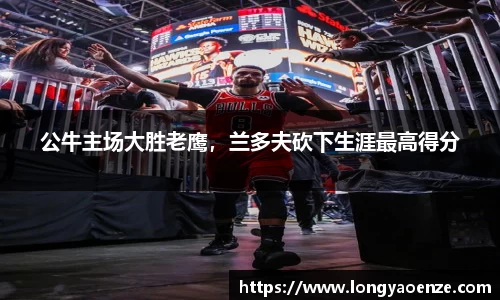 公牛主场大胜老鹰，兰多夫砍下生涯最高得分
