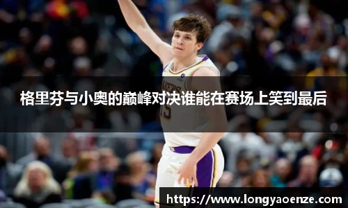 格里芬与小奥的巅峰对决谁能在赛场上笑到最后