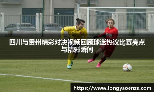 四川与贵州精彩对决视频回顾球迷热议比赛亮点与精彩瞬间