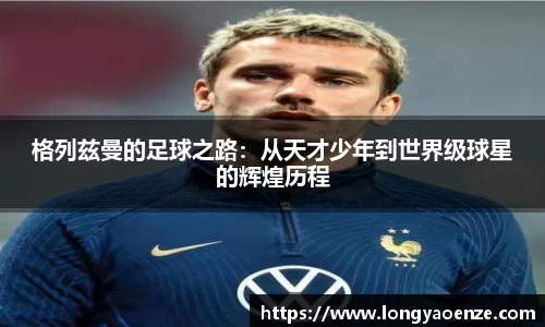 格列兹曼的足球之路：从天才少年到世界级球星的辉煌历程