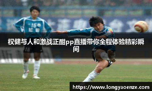 权健与人和激战正酣pp直播带你全程体验精彩瞬间
