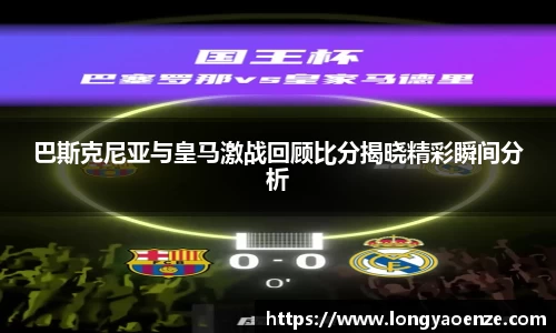 巴斯克尼亚与皇马激战回顾比分揭晓精彩瞬间分析