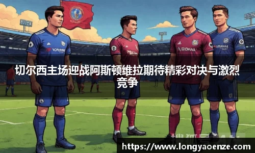 切尔西主场迎战阿斯顿维拉期待精彩对决与激烈竞争