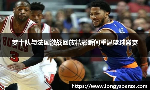 梦十队与法国激战回放精彩瞬间重温篮球盛宴