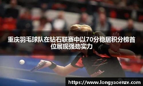 重庆羽毛球队在钻石联赛中以70分稳居积分榜首位展现强劲实力