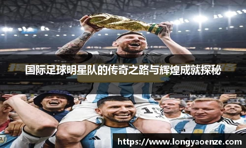 国际足球明星队的传奇之路与辉煌成就探秘