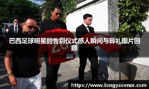 巴西足球明星的告别仪式感人瞬间与葬礼图片回顾
