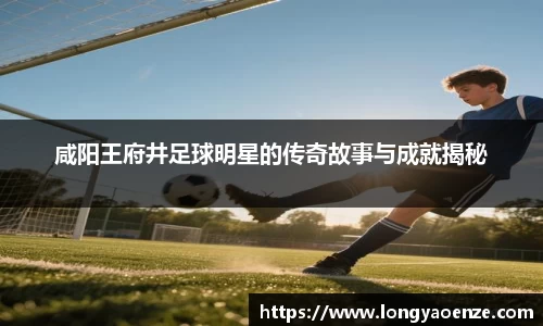咸阳王府井足球明星的传奇故事与成就揭秘