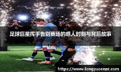 足球巨星挥手告别赛场的感人时刻与背后故事