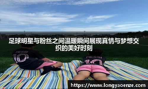足球明星与粉丝之间温暖瞬间展现真情与梦想交织的美好时刻