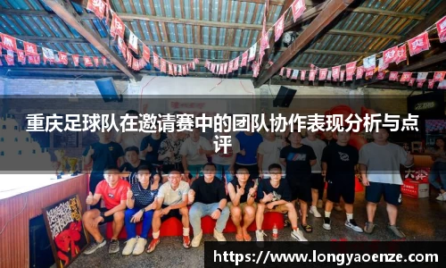 重庆足球队在邀请赛中的团队协作表现分析与点评
