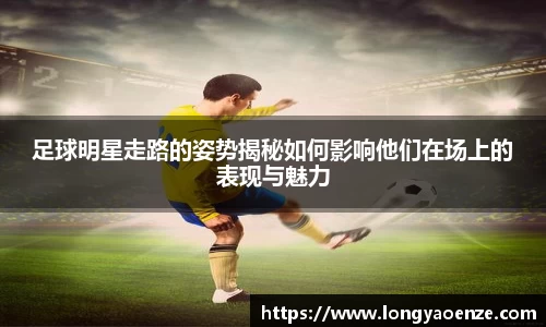 足球明星走路的姿势揭秘如何影响他们在场上的表现与魅力