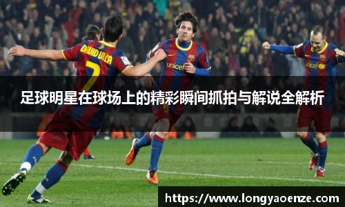 足球明星在球场上的精彩瞬间抓拍与解说全解析